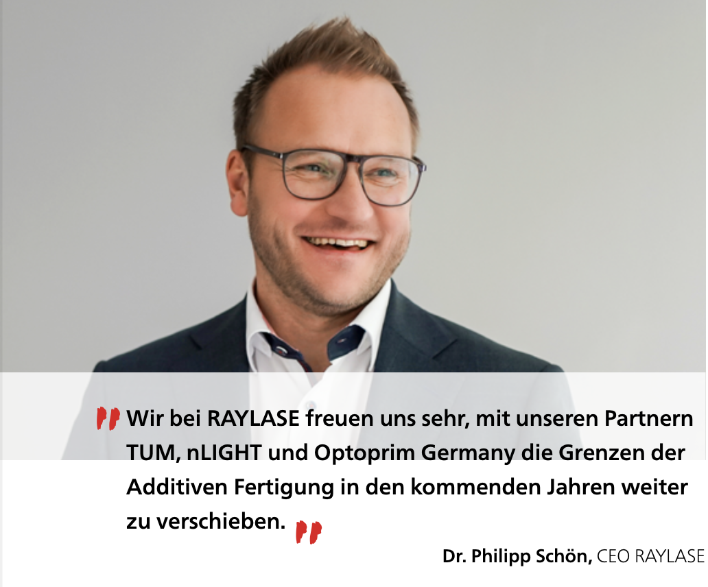 Dr. Philipp Schön, CEO RAYLASE: Wir bei RAYLASE freuen uns sehr, mit unseren Partnern TUM, nLIGHT und Optoprim Germany die Grenzen der Additiven Fertigung in den kommenden Jahren weiter zu verschieben.